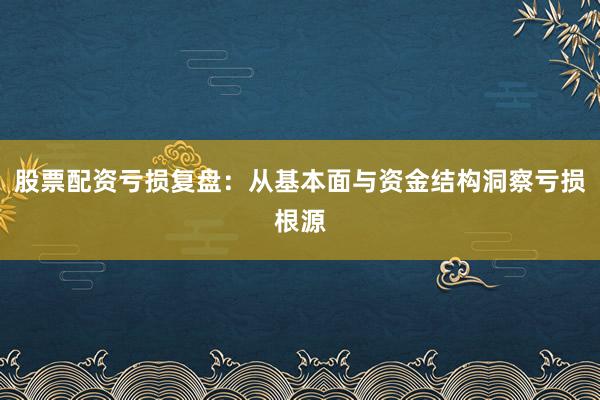 股票配资亏损复盘：从基本面与资金结构洞察亏损根源