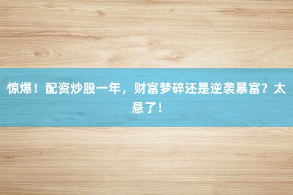惊爆！配资炒股一年，财富梦碎还是逆袭暴富？太悬了！