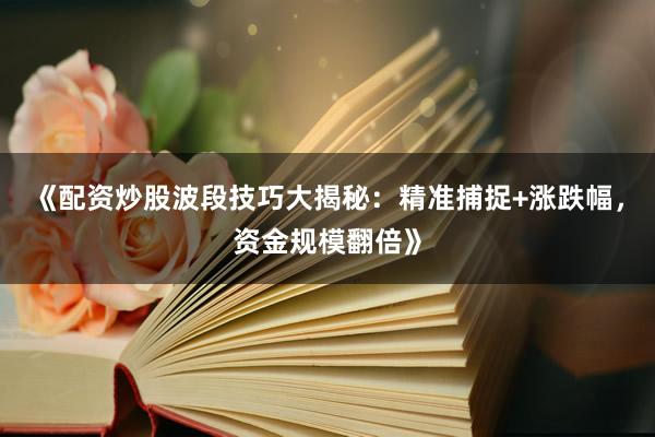 《配资炒股波段技巧大揭秘：精准捕捉+涨跌幅，资金规模翻倍》