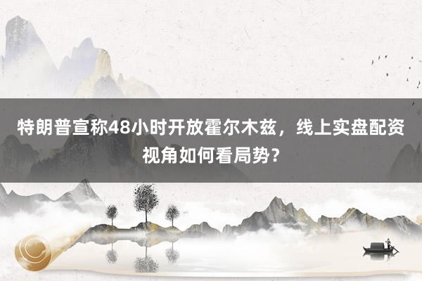 特朗普宣称48小时开放霍尔木兹，线上实盘配资视角如何看局势？
