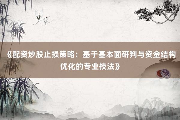 《配资炒股止损策略：基于基本面研判与资金结构优化的专业技法》