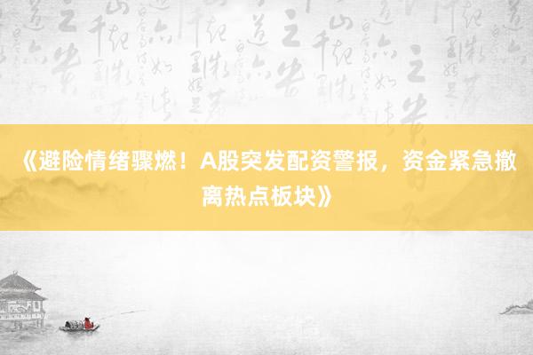 《避险情绪骤燃！A股突发配资警报，资金紧急撤离热点板块》