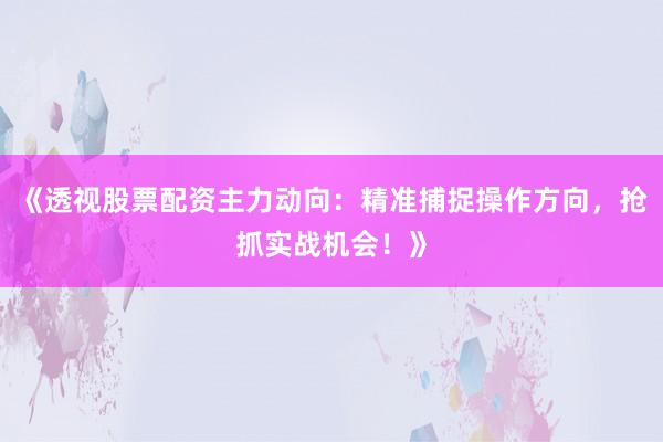 《透视股票配资主力动向：精准捕捉操作方向，抢抓实战机会！》