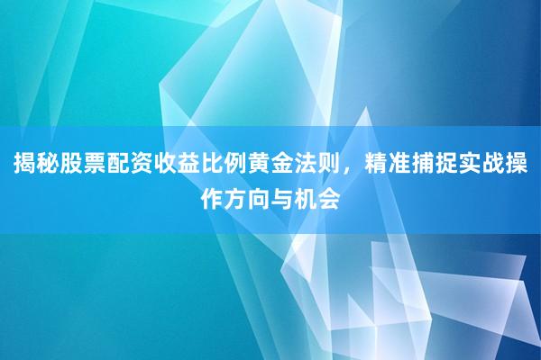 揭秘股票配资收益比例黄金法则，精准捕捉实战操作方向与机会