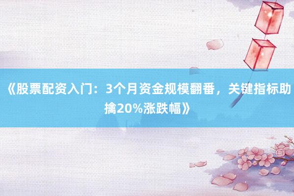 《股票配资入门：3个月资金规模翻番，关键指标助擒20%涨跌幅》