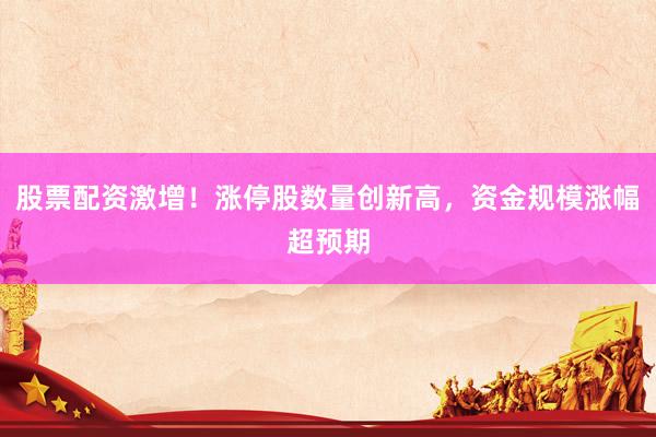股票配资激增！涨停股数量创新高，资金规模涨幅超预期
