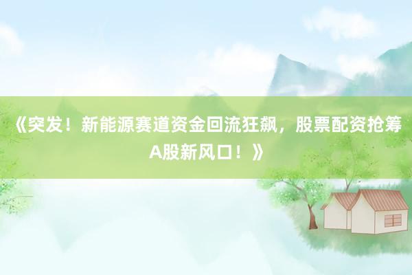 《突发！新能源赛道资金回流狂飙，股票配资抢筹A股新风口！》