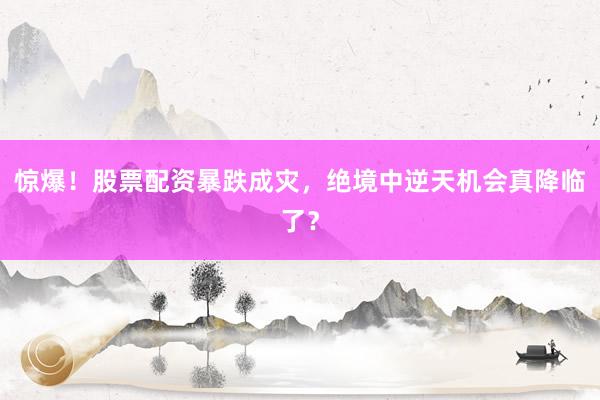 惊爆！股票配资暴跌成灾，绝境中逆天机会真降临了？