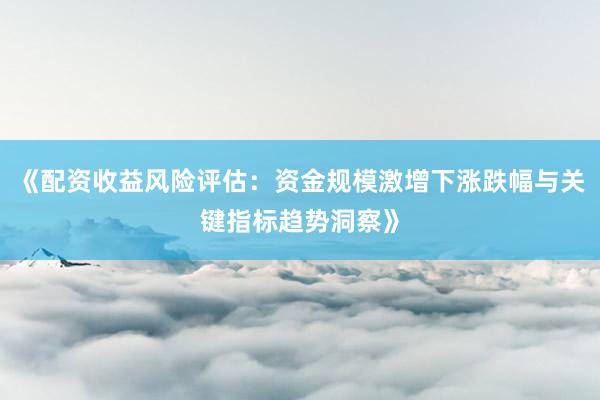 《配资收益风险评估：资金规模激增下涨跌幅与关键指标趋势洞察》