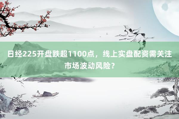 日经225开盘跌超1100点，线上实盘配资需关注市场波动风险？