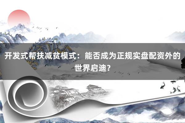 开发式帮扶减贫模式：能否成为正规实盘配资外的世界启迪？