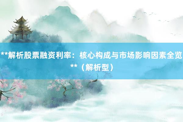 **解析股票融资利率：核心构成与市场影响因素全览**（解析型）