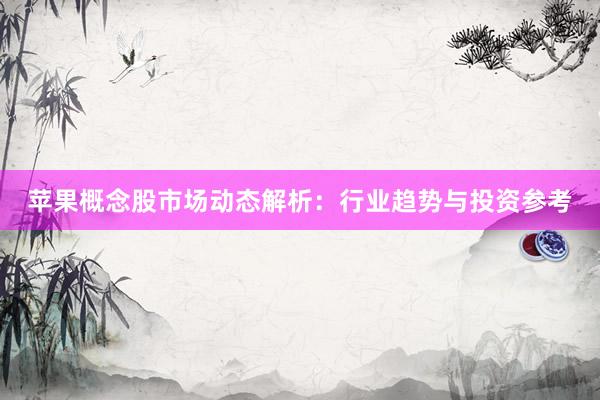 苹果概念股市场动态解析：行业趋势与投资参考