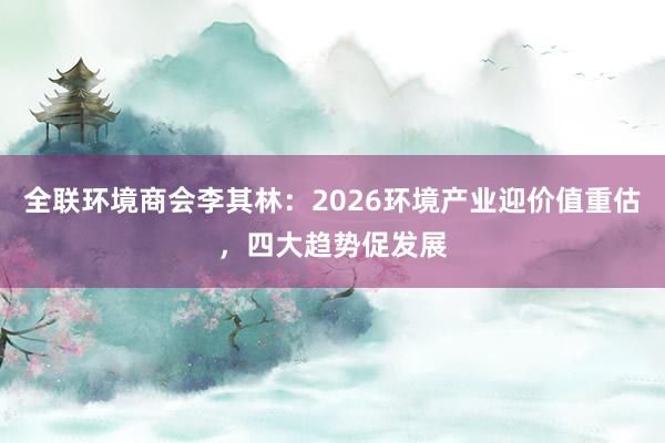 全联环境商会李其林：2026环境产业迎价值重估，四大趋势促发展