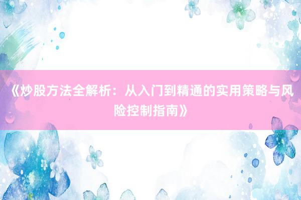 《炒股方法全解析：从入门到精通的实用策略与风险控制指南》
