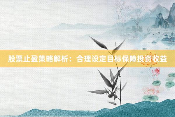 股票止盈策略解析：合理设定目标保障投资收益