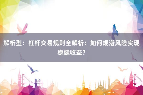 解析型：杠杆交易规则全解析：如何规避风险实现稳健收益？