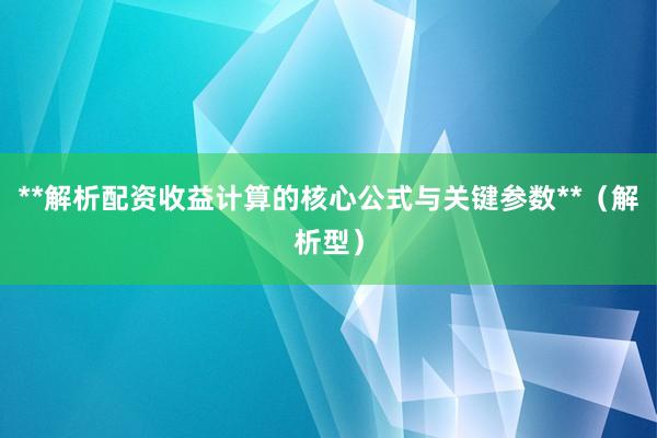 **解析配资收益计算的核心公式与关键参数**（解析型）