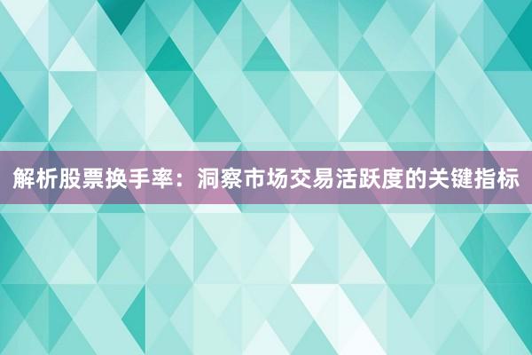 解析股票换手率：洞察市场交易活跃度的关键指标