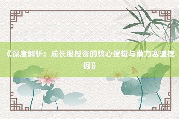 《深度解析：成长股投资的核心逻辑与潜力赛道挖掘》