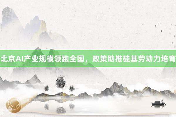 北京AI产业规模领跑全国，政策助推硅基劳动力培育