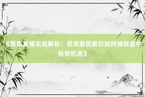 《股票直播实战解析：资深股民教你如何捕捉盘中投资机遇》