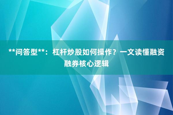 **问答型**：杠杆炒股如何操作？一文读懂融资融券核心逻辑