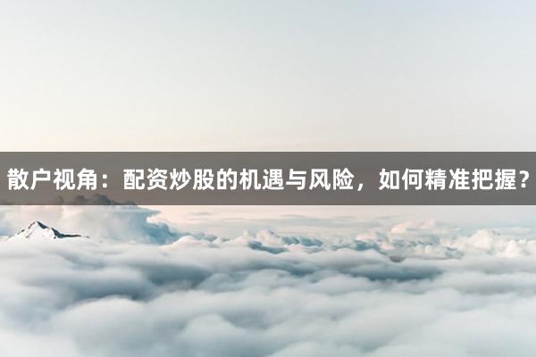 散户视角：配资炒股的机遇与风险，如何精准把握？