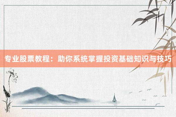 专业股票教程：助你系统掌握投资基础知识与技巧