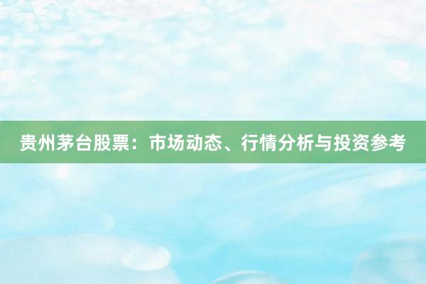 贵州茅台股票：市场动态、行情分析与投资参考