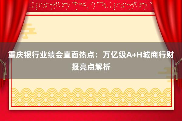 重庆银行业绩会直面热点：万亿级A+H城商行财报亮点解析