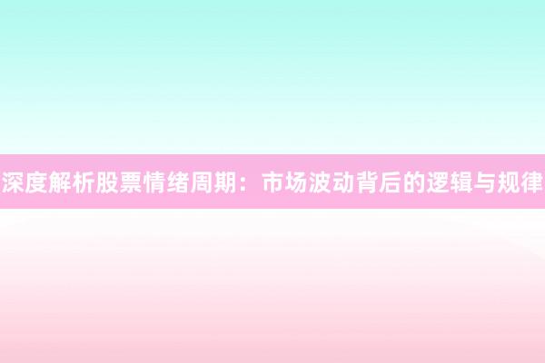 深度解析股票情绪周期：市场波动背后的逻辑与规律