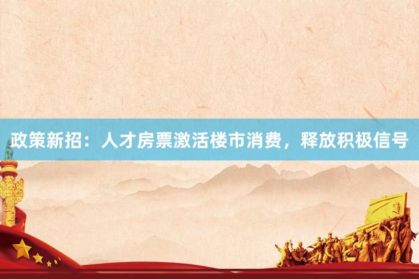 政策新招：人才房票激活楼市消费，释放积极信号