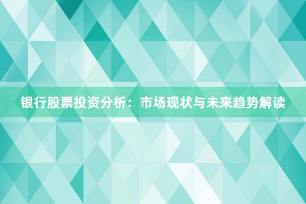 银行股票投资分析：市场现状与未来趋势解读
