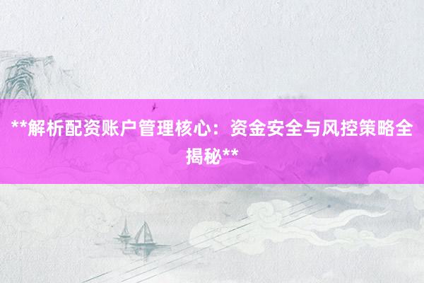 **解析配资账户管理核心：资金安全与风控策略全揭秘**