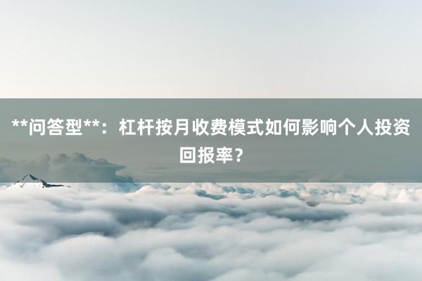 **问答型**：杠杆按月收费模式如何影响个人投资回报率？