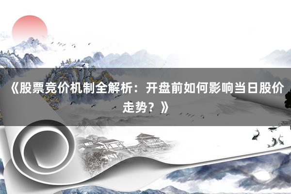 《股票竞价机制全解析：开盘前如何影响当日股价走势？》