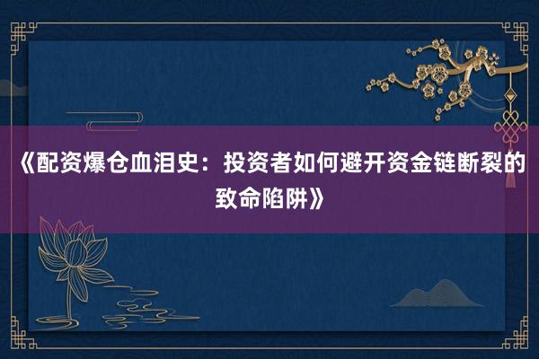 《配资爆仓血泪史:投资者如何避开资金链断裂的致命陷阱》
