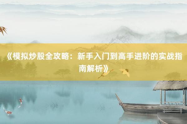 《模拟炒股全攻略：新手入门到高手进阶的实战指南解析》