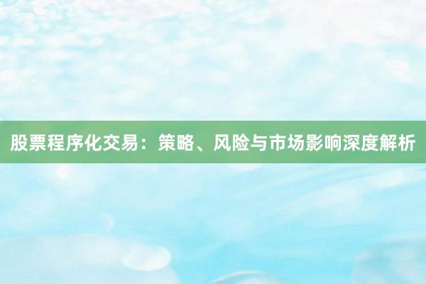 股票程序化交易：策略、风险与市场影响深度解析