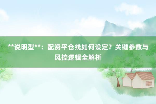 **说明型**：配资平仓线如何设定？关键参数与风控逻辑全解析