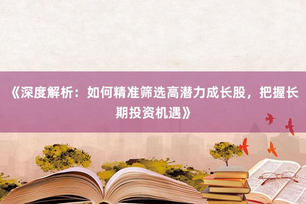 《深度解析：如何精准筛选高潜力成长股，把握长期投资机遇》