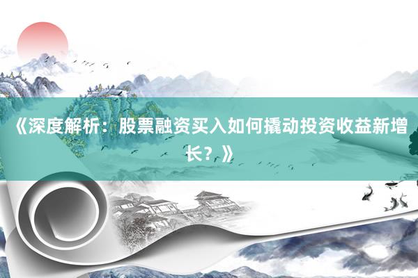 《深度解析：股票融资买入如何撬动投资收益新增长？》