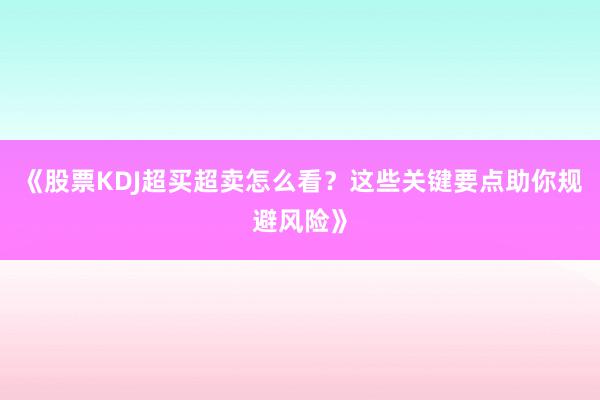 《股票KDJ超买超卖怎么看？这些关键要点助你规避风险》