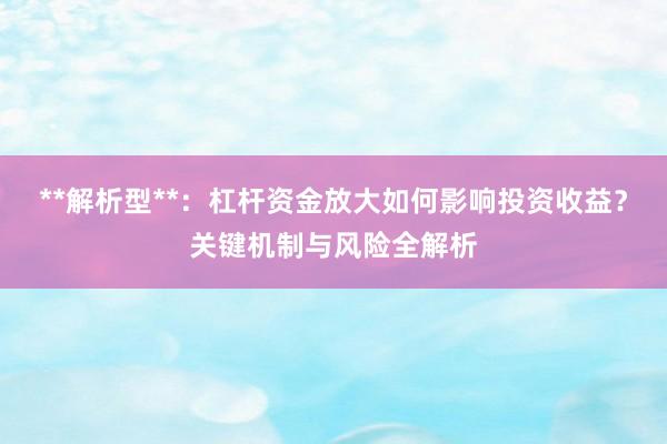 **解析型**：杠杆资金放大如何影响投资收益？关键机制与风险全解析
