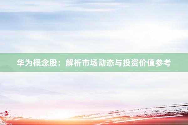 华为概念股：解析市场动态与投资价值参考