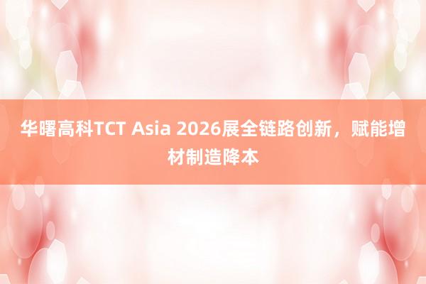 华曙高科TCT Asia 2026展全链路创新，赋能增材制造降本