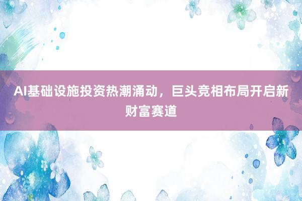 AI基础设施投资热潮涌动，巨头竞相布局开启新财富赛道