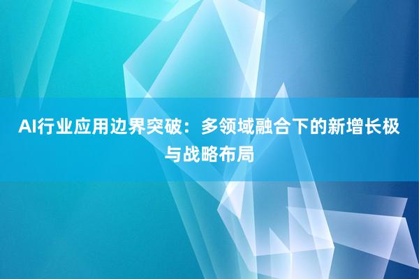 AI行业应用边界突破：多领域融合下的新增长极与战略布局