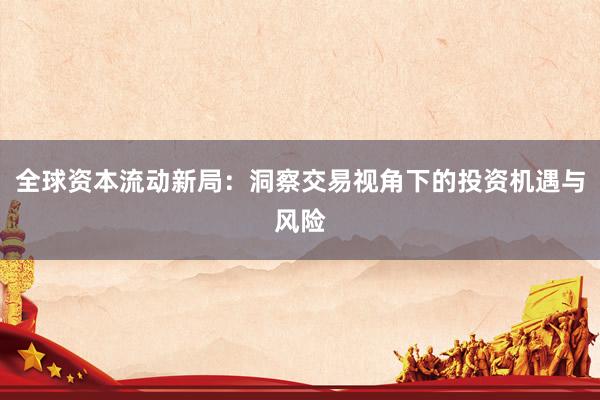全球资本流动新局：洞察交易视角下的投资机遇与风险